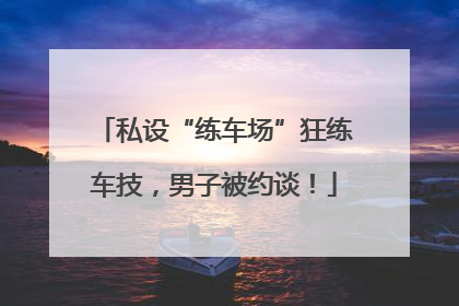私设“练车场”狂练车技，男子被约谈！