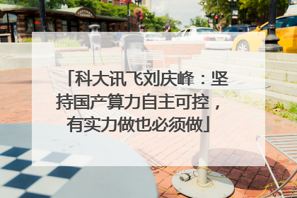 科大讯飞刘庆峰：坚持国产算力自主可控，有实力做也必须做
