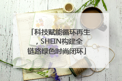 科技赋能循环再生，SHEIN构建全链路绿色时尚闭环