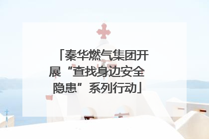 秦华燃气集团开展“查找身边安全隐患”系列行动