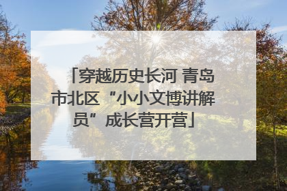 穿越历史长河 青岛市北区“小小文博讲解员”成长营开营