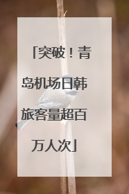 突破！青岛机场日韩旅客量超百万人次
