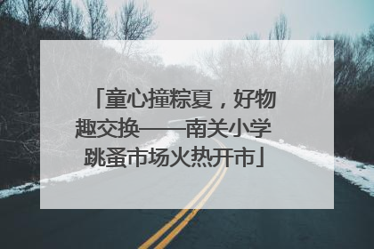 童心撞粽夏，好物趣交换——南关小学跳蚤市场火热开市