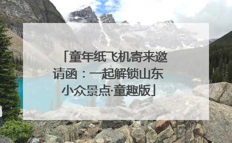 童年纸飞机寄来邀请函：一起解锁山东小众景点·童趣版
