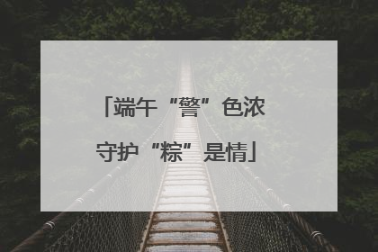 端午“警”色浓 守护“粽”是情