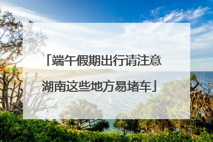 端午假期出行请注意 湖南这些地方易堵车