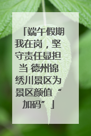 端午假期我在岗，坚守责任显担当 德州锦绣川景区为景区颜值“加码”