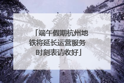 端午假期杭州地铁将延长运营服务 时刻表请收好