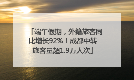 端午假期，外籍旅客同比增长92%！成都中转旅客量超1.9万人次