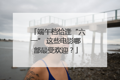 端午档恰逢“六一” 这些电影哪部最受欢迎？