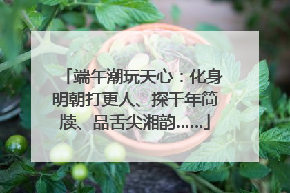 端午潮玩天心：化身明朝打更人、探千年简牍、品舌尖湘韵……