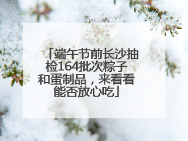 端午节前长沙抽检164批次粽子和蛋制品，来看看能否放心吃
