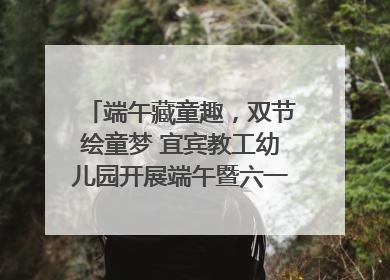 端午藏童趣，双节绘童梦 宜宾教工幼儿园开展端午暨六一亲子游园活动