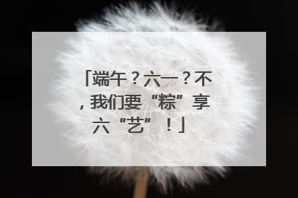 端午？六一？不，我们要“粽”享六“艺”！
