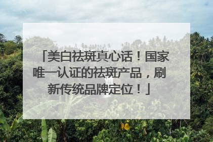 美白祛斑真心话！国家唯一认证的祛斑产品，刷新传统品牌定位！