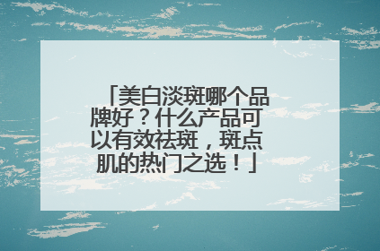 美白淡斑哪个品牌好？什么产品可以有效祛斑，斑点肌的热门之选！