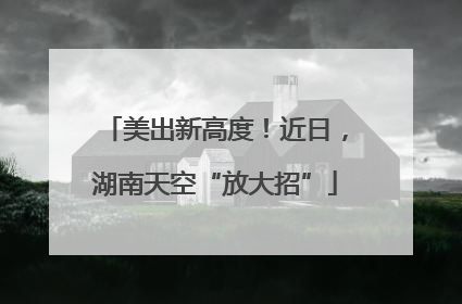 美出新高度！近日，湖南天空“放大招”