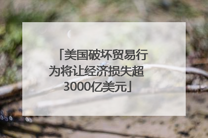 美国破坏贸易行为将让经济损失超3000亿美元