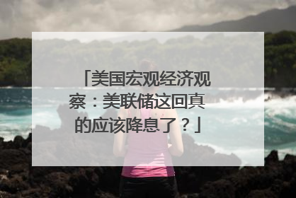 美国宏观经济观察：美联储这回真的应该降息了？