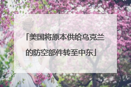 美国将原本供给乌克兰的防空部件转至中东