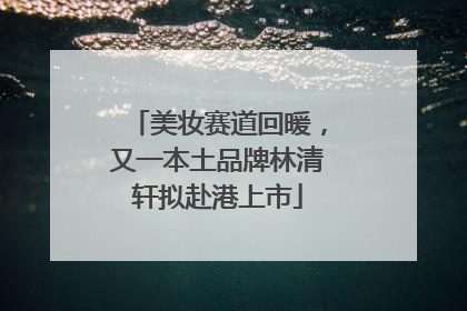 美妆赛道回暖，又一本土品牌林清轩拟赴港上市