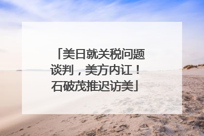 美日就关税问题谈判，美方内讧！石破茂推迟访美