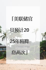 美联储官员预计2025年将降息两次
