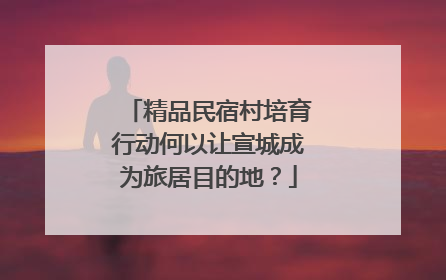 精品民宿村培育行动何以让宣城成为旅居目的地？