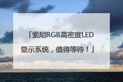 索尼RGB高密度LED显示系统，值得等待！