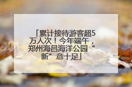 累计接待游客超5万人次！今年端午，郑州海昌海洋公园“新”意十足