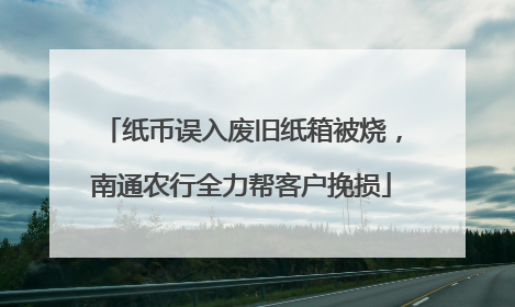 纸币误入废旧纸箱被烧，南通农行全力帮客户挽损