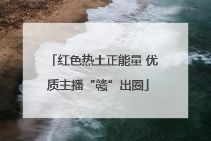 红色热土正能量 优质主播“赣”出圈