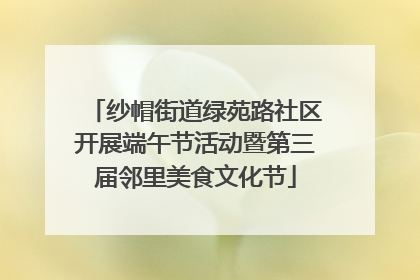 纱帽街道绿苑路社区开展端午节活动暨第三届邻里美食文化节