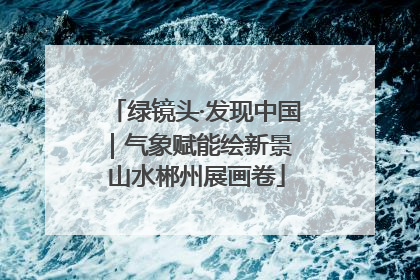 绿镜头·发现中国｜气象赋能绘新景 山水郴州展画卷