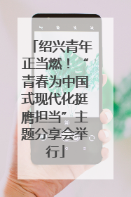 绍兴青年正当燃！“青春为中国式现代化挺膺担当”主题分享会举行