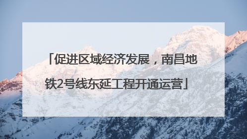 促进区域经济发展，南昌地铁2号线东延工程开通运营