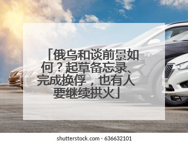俄乌和谈前景如何？起草备忘录、完成换俘，也有人要继续拱火