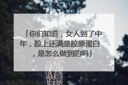你们知道，女人到了中年，脸上还满是胶原蛋白，是怎么做到的吗