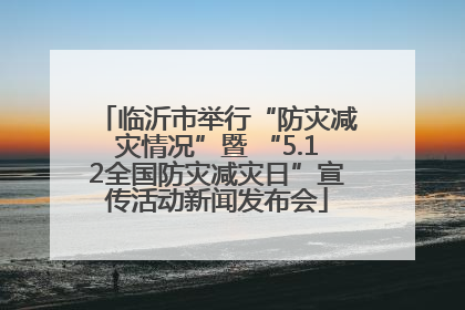 临沂市举行“防灾减灾情况”暨 “5.12全国防灾减灾日”宣传活动新闻发布会