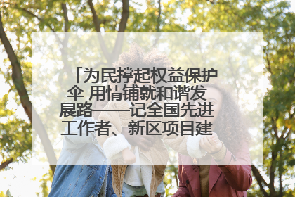 为民撑起权益保护伞 用情铺就和谐发展路——记全国先进工作者、新区项目建设中心干部卢小勇