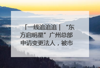一线追追追｜“东方启明星”广州总部申请变更法人，被市场监管部门限制