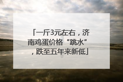 一斤3元左右，济南鸡蛋价格“跳水”，跌至五年来新低