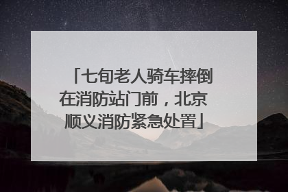 七旬老人骑车摔倒在消防站门前，北京顺义消防紧急处置