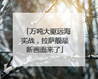 万吨大驱远海实战，拉萨舰最新画面来了