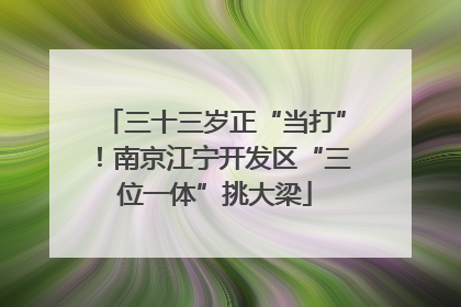 三十三岁正“当打”！南京江宁开发区“三位一体”挑大梁