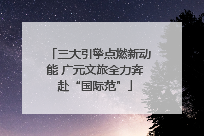 三大引擎点燃新动能 广元文旅全力奔赴“国际范”