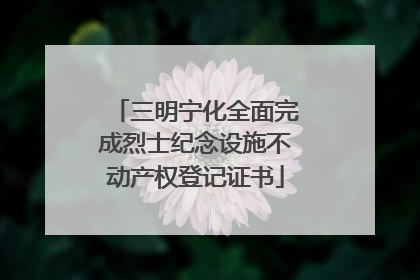 三明宁化全面完成烈士纪念设施不动产权登记证书