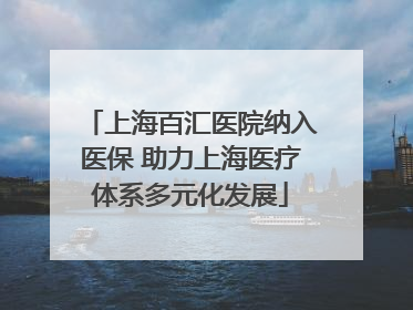 上海百汇医院纳入医保 助力上海医疗体系多元化发展