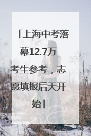 上海中考落幕12.7万考生参考，志愿填报后天开始