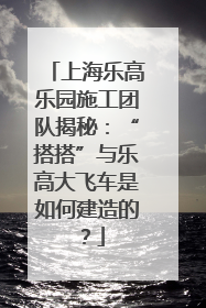 上海乐高乐园施工团队揭秘：“搭搭”与乐高大飞车是如何建造的？